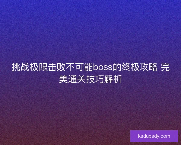 挑战极限击败不可能boss的终极攻略 完美通关技巧解析
