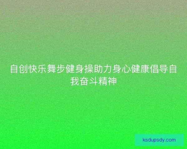 自创快乐舞步健身操助力身心健康倡导自我奋斗精神