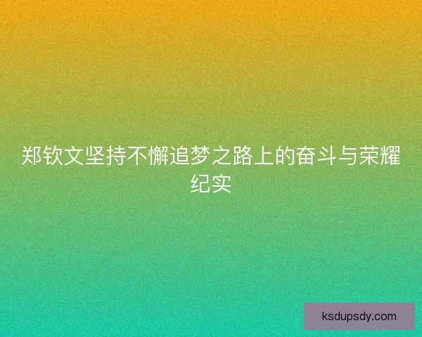 郑钦文坚持不懈追梦之路上的奋斗与荣耀纪实