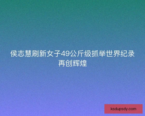 侯志慧刷新女子49公斤级抓举世界纪录再创辉煌