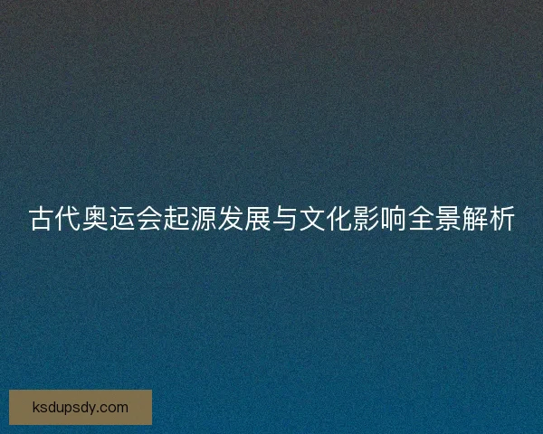 古代奥运会起源发展与文化影响全景解析