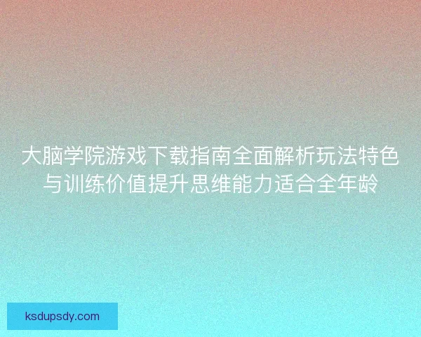 大脑学院游戏下载指南全面解析玩法特色与训练价值提升思维能力适合全年龄