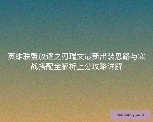 英雄联盟放逐之刃瑞文最新出装思路与实战搭配全解析上分攻略详解 英雄联盟放逐之刃瑞文最新出装思路与实战搭配全解析上分攻略详解