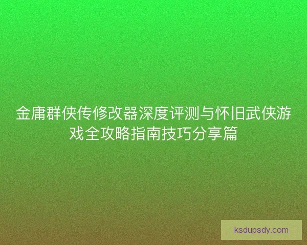 金庸群侠传修改器深度评测与怀旧武侠游戏全攻略指南技巧分享篇
