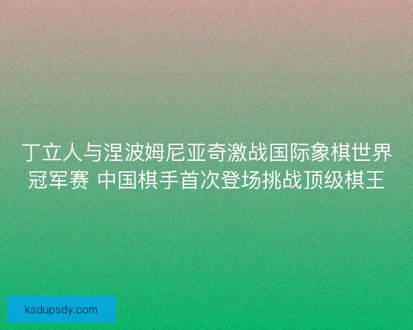 丁立人与涅波姆尼亚奇激战国际象棋世界冠军赛 中国棋手首次登场挑战顶级棋王