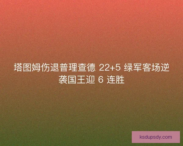 塔图姆伤退普理查德 22+5 绿军客场逆袭国王迎 6 连胜