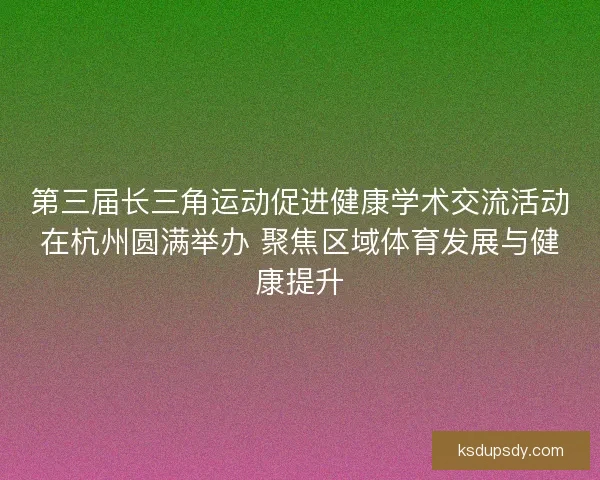 第三届长三角运动促进健康学术交流活动在杭州圆满举办 聚焦区域体育发展与健康提升
