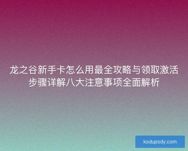 龙之谷新手卡怎么用最全攻略与领取激活步骤详解八大注意事项全面解析 龙之谷新手卡怎么用最全攻略与领取激活步骤详解八大注意事项全面解析
