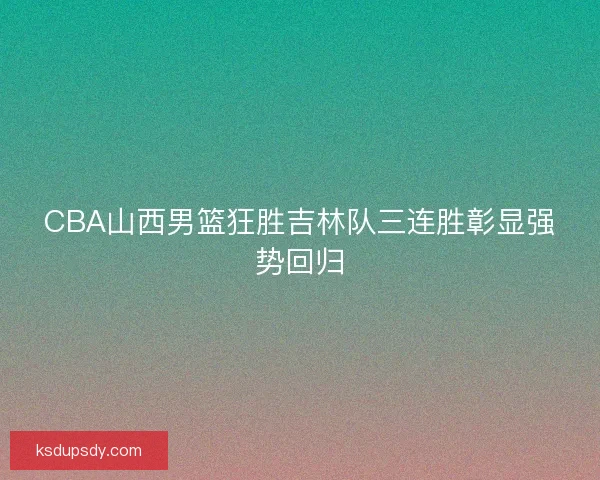 CBA山西男篮狂胜吉林队三连胜彰显强势回归 CBA山西男篮狂胜吉林队三连胜彰显强势回归