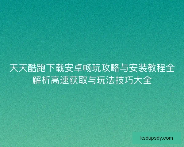 天天酷跑下载安卓畅玩攻略与安装教程全解析高速获取与玩法技巧大全