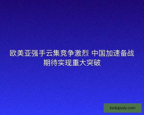 欧美亚强手云集竞争激烈 中国加速备战期待实现重大突破 欧美亚强手云集竞争激烈 中国加速备战期待实现重大突破