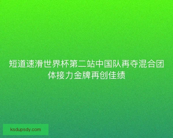 短道速滑世界杯第二站中国队再夺混合团体接力金牌再创佳绩 短道速滑世界杯第二站中国队再夺混合团体接力金牌再创佳绩