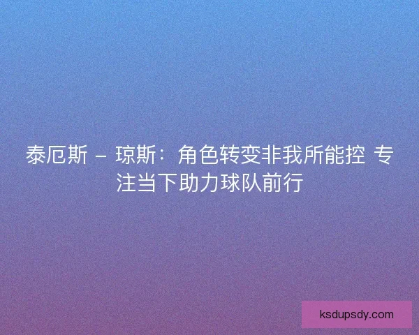 泰厄斯 - 琼斯：角色转变非我所能控 专注当下助力球队前行