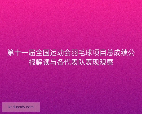 第十一届全国运动会羽毛球项目总成绩公报解读与各代表队表现观察 第十一届全国运动会羽毛球项目总成绩公报解读与各代表队表现观察