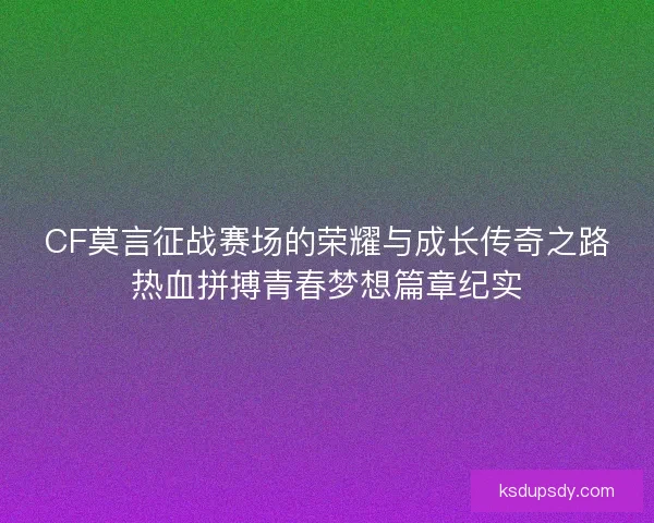 CF莫言征战赛场的荣耀与成长传奇之路热血拼搏青春梦想篇章纪实 CF莫言征战赛场的荣耀与成长传奇之路热血拼搏青春梦想篇章纪实