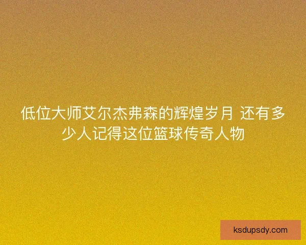 低位大师艾尔杰弗森的辉煌岁月 还有多少人记得这位篮球传奇人物