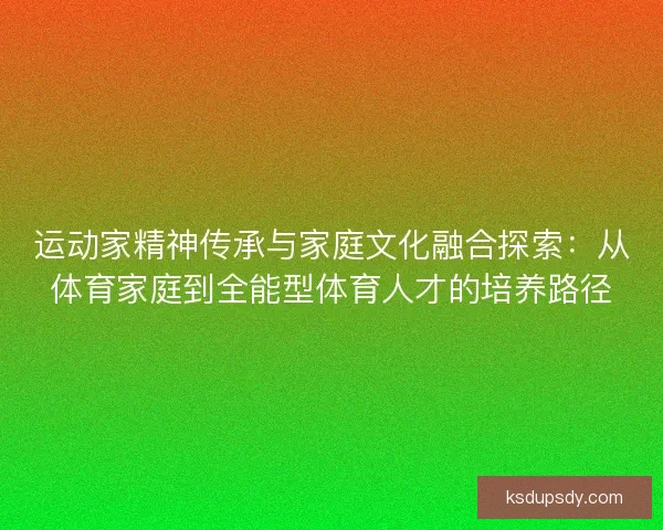 运动家精神传承与家庭文化融合探索:从体育家庭到全能型体育人才的培养路径 运动家精神传承与家庭文化融合探索:从体育家庭到全能型体育人才的培养路径
