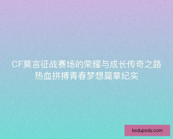 CF莫言征战赛场的荣耀与成长传奇之路热血拼搏青春梦想篇章纪实 CF莫言征战赛场的荣耀与成长传奇之路热血拼搏青春梦想篇章纪实