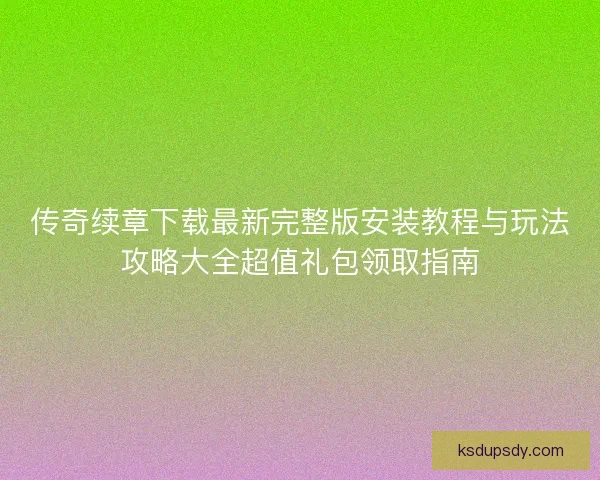 传奇续章下载最新完整版安装教程与玩法攻略大全超值礼包领取指南 传奇续章下载最新完整版安装教程与玩法攻略大全超值礼包领取指南