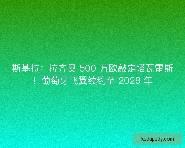 斯基拉:拉齐奥 500 万欧敲定塔瓦雷斯!葡萄牙飞翼续约至 2029 年 斯基拉:拉齐奥 500 万欧敲定塔瓦雷斯!葡萄牙飞翼续约至 2029 年