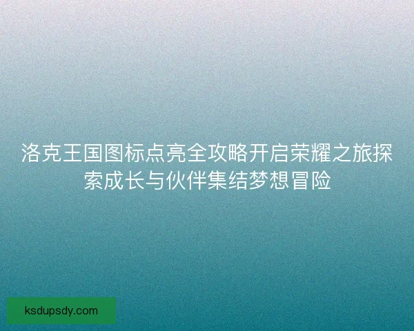 洛克王国图标点亮全攻略开启荣耀之旅探索成长与伙伴集结梦想冒险 洛克王国图标点亮全攻略开启荣耀之旅探索成长与伙伴集结梦想冒险