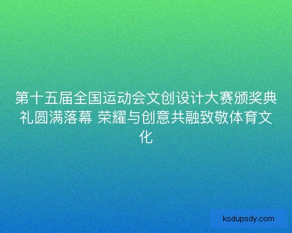 第十五届全国运动会文创设计大赛颁奖典礼圆满落幕 荣耀与创意共融致敬体育文化 第十五届全国运动会文创设计大赛颁奖典礼圆满落幕 荣耀与创意共融致敬体育文化