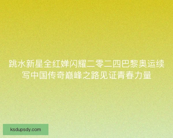 跳水新星全红婵闪耀二零二四巴黎奥运续写中国传奇巅峰之路见证青春力量 跳水新星全红婵闪耀二零二四巴黎奥运续写中国传奇巅峰之路见证青春力量