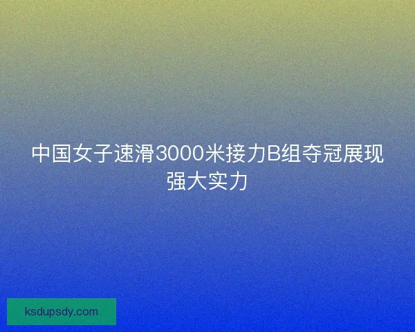 中国女子速滑3000米接力B组夺冠展现强大实力 中国女子速滑3000米接力B组夺冠展现强大实力