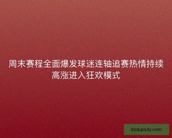 周末赛程全面爆发球迷连轴追赛热情持续高涨进入狂欢模式 周末赛程全面爆发球迷连轴追赛热情持续高涨进入狂欢模式
