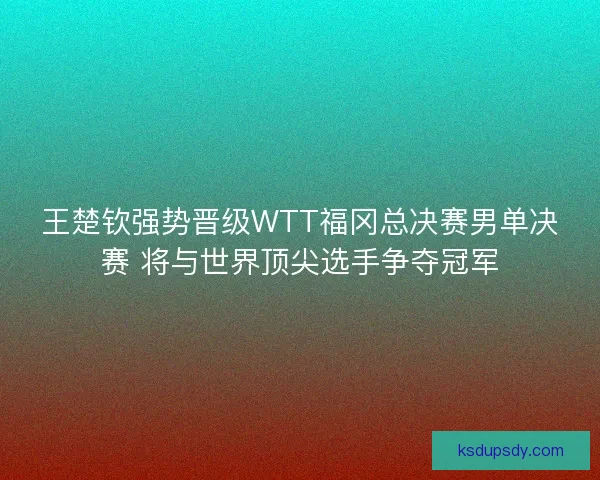王楚钦强势晋级WTT福冈总决赛男单决赛 将与世界顶尖选手争夺冠军 王楚钦强势晋级WTT福冈总决赛男单决赛 将与世界顶尖选手争夺冠军