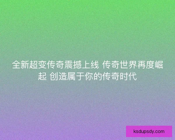 全新超变传奇震撼上线 传奇世界再度崛起 创造属于你的传奇时代 全新超变传奇震撼上线 传奇世界再度崛起 创造属于你的传奇时代