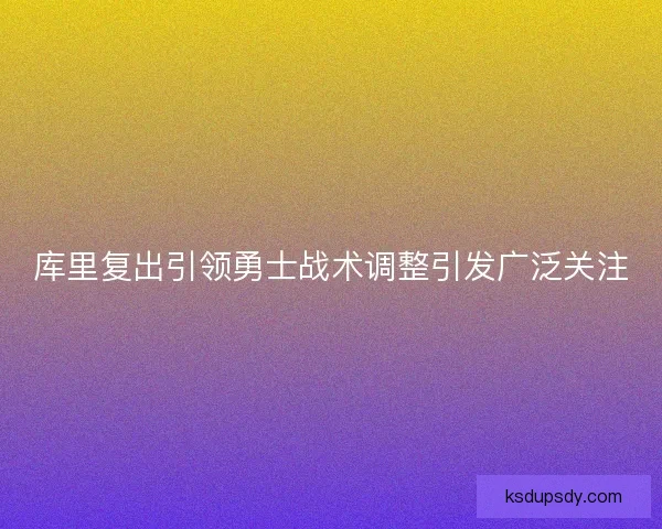 库里复出引领勇士战术调整引发广泛关注
