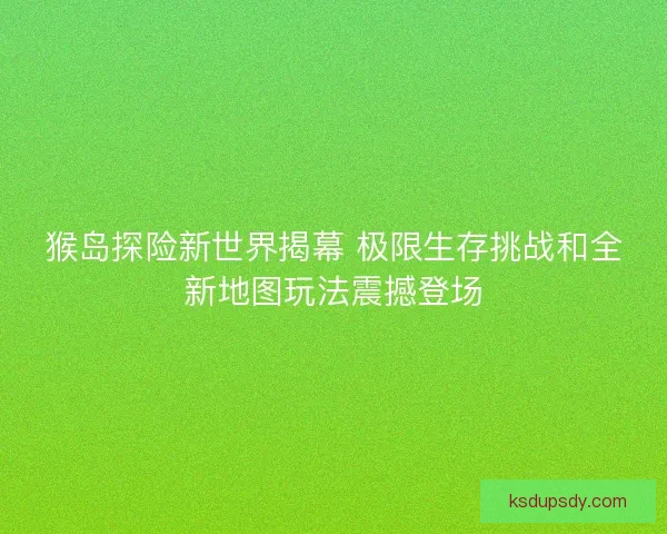 猴岛探险新世界揭幕 极限生存挑战和全新地图玩法震撼登场 猴岛探险新世界揭幕 极限生存挑战和全新地图玩法震撼登场
